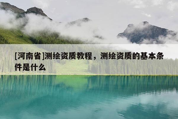 [河南省]測繪資質(zhì)教程，測繪資質(zhì)的基本條件是什么