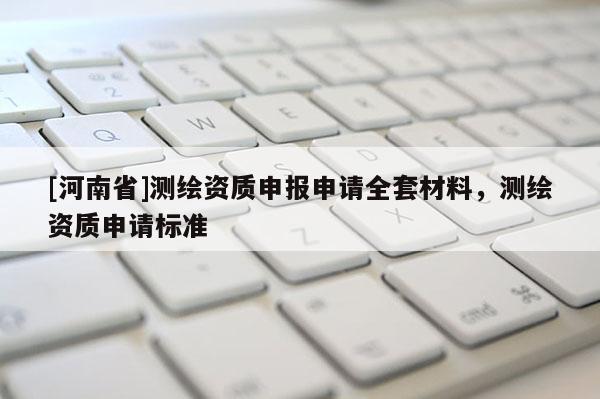 [河南省]測繪資質(zhì)申報(bào)申請(qǐng)全套材料，測繪資質(zhì)申請(qǐng)標(biāo)準(zhǔn)