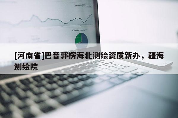 [河南省]巴音郭楞海北測(cè)繪資質(zhì)新辦，疆海測(cè)繪院