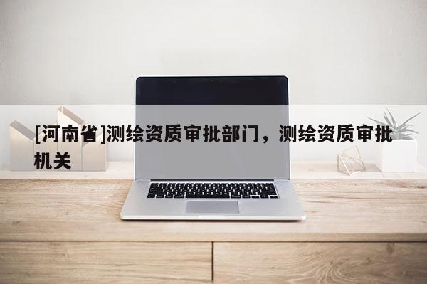 [河南省]測繪資質審批部門，測繪資質審批機關