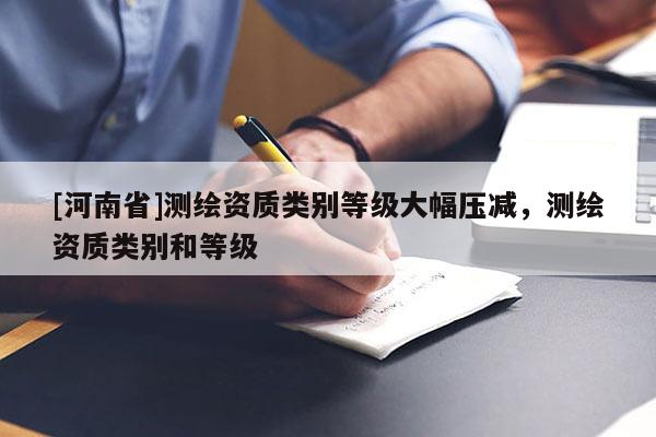 [河南省]測繪資質類別等級大幅壓減，測繪資質類別和等級