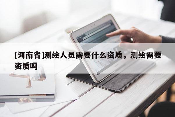 [河南省]測(cè)繪人員需要什么資質(zhì)，測(cè)繪需要資質(zhì)嗎