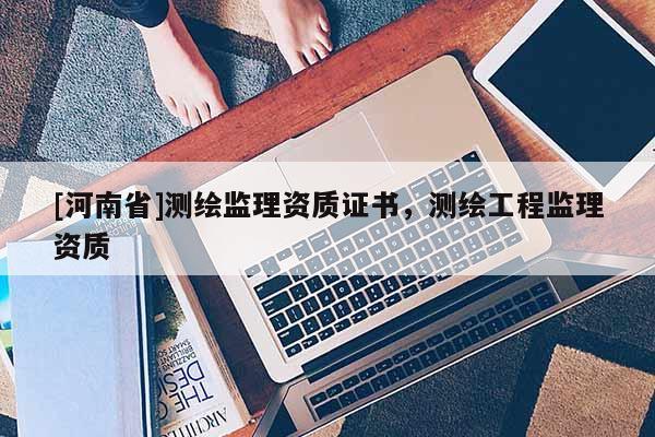 [河南省]測繪監(jiān)理資質(zhì)證書，測繪工程監(jiān)理資質(zhì)