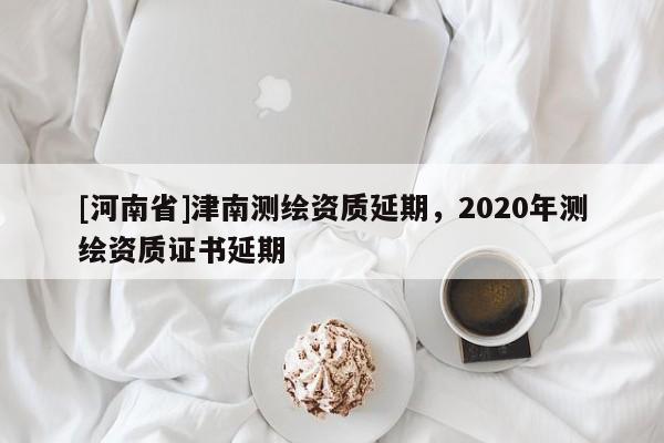 [河南省]津南測繪資質延期，2020年測繪資質證書延期