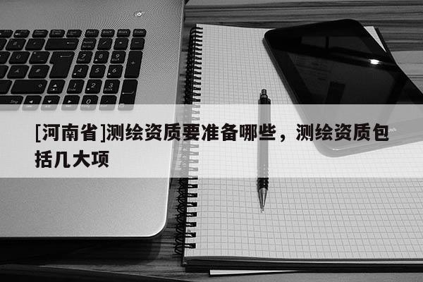 [河南省]測繪資質要準備哪些，測繪資質包括幾大項