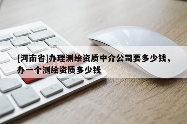 [河南省]辦理測繪資質中介公司要多少錢，辦一個測繪資質多少錢