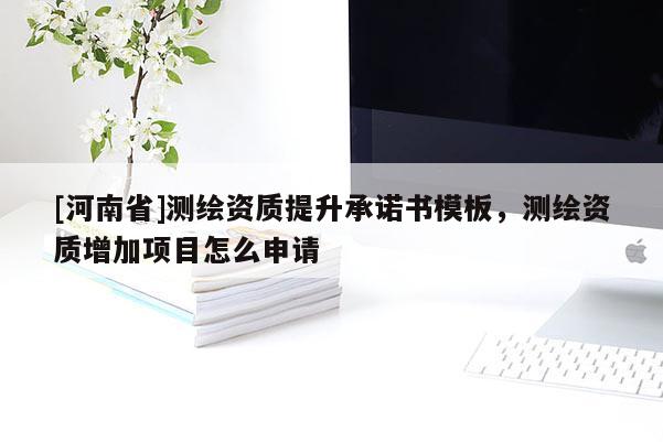 [河南省]測繪資質提升承諾書模板，測繪資質增加項目怎么申請