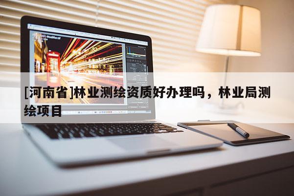 [河南省]林業(yè)測(cè)繪資質(zhì)好辦理嗎，林業(yè)局測(cè)繪項(xiàng)目