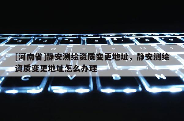 [河南省]靜安測繪資質變更地址，靜安測繪資質變更地址怎么辦理