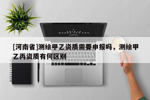 [河南省]測繪甲乙資質需要申報嗎，測繪甲乙丙資質有何區別