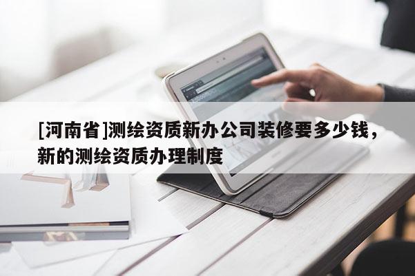 [河南省]測繪資質(zhì)新辦公司裝修要多少錢，新的測繪資質(zhì)辦理制度