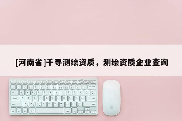 [河南省]千尋測繪資質，測繪資質企業查詢