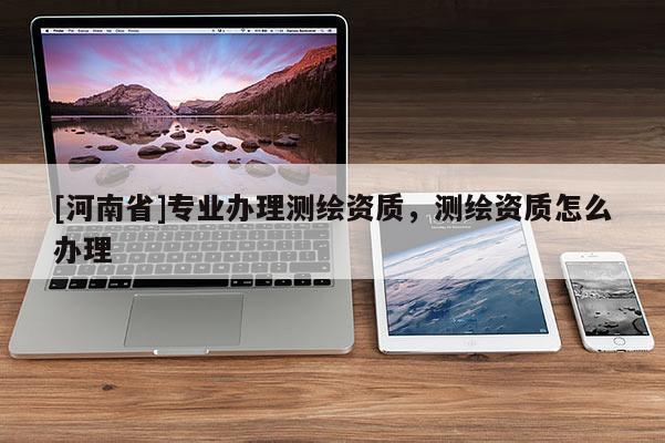 [河南省]專業辦理測繪資質，測繪資質怎么辦理