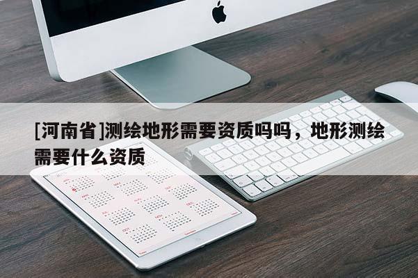 [河南省]測繪地形需要資質嗎嗎，地形測繪需要什么資質