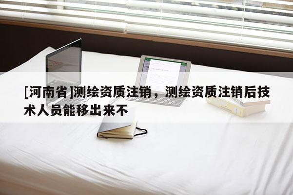 [河南省]測繪資質注銷，測繪資質注銷后技術人員能移出來不
