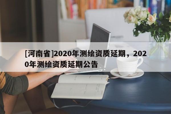 [河南省]2020年測繪資質延期，2020年測繪資質延期公告