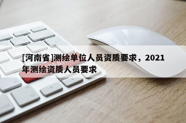 [河南省]測繪單位人員資質要求，2021年測繪資質人員要求