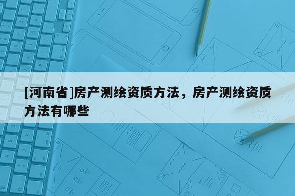 [河南省]房產(chǎn)測(cè)繪資質(zhì) *** ，房產(chǎn)測(cè)繪資質(zhì) *** 有哪些