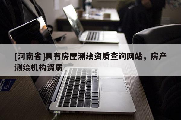 [河南省]具有房屋測繪資質查詢網站，房產測繪機構資質