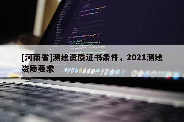 [河南省]測繪資質證書條件，2021測繪資質要求