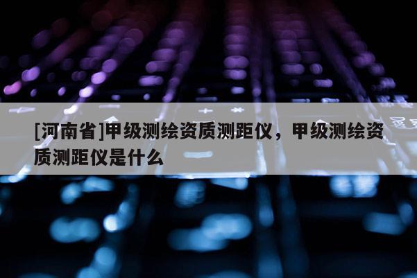 [河南省]甲級測繪資質(zhì)測距儀，甲級測繪資質(zhì)測距儀是什么