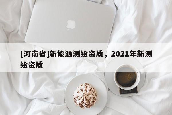 [河南省]新能源測繪資質，2021年新測繪資質
