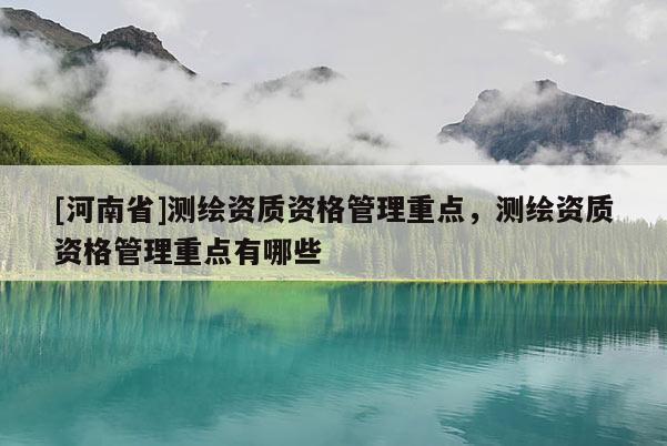 [河南省]測繪資質資格管理重點，測繪資質資格管理重點有哪些