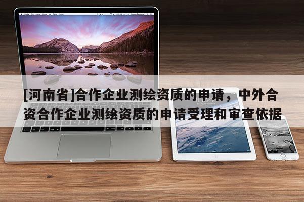 [河南省]合作企業測繪資質的申請，中外合資合作企業測繪資質的申請受理和審查依據