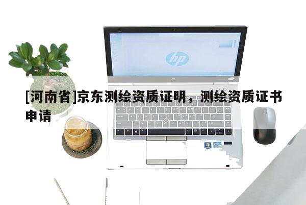 [河南省]京東測繪資質證明，測繪資質證書申請