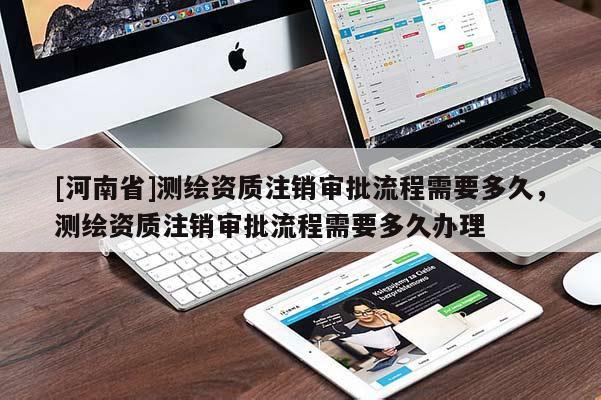 [河南省]測(cè)繪資質(zhì)注銷(xiāo)審批流程需要多久，測(cè)繪資質(zhì)注銷(xiāo)審批流程需要多久辦理