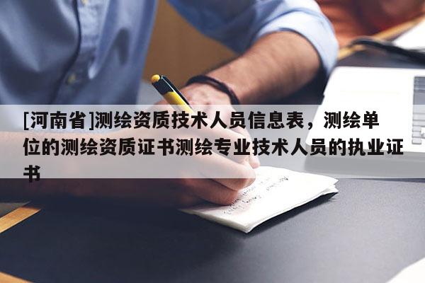 [河南省]測繪資質技術人員信息表，測繪單位的測繪資質證書測繪專業技術人員的執業證書