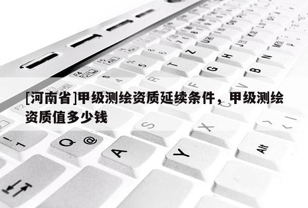 [河南省]甲級(jí)測繪資質(zhì)延續(xù)條件，甲級(jí)測繪資質(zhì)值多少錢