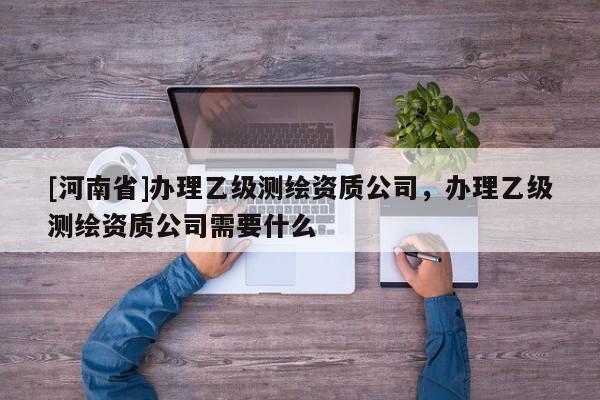[河南省]辦理乙級測繪資質公司，辦理乙級測繪資質公司需要什么