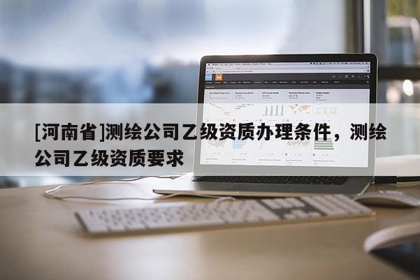 [河南省]測繪公司乙級資質辦理條件，測繪公司乙級資質要求