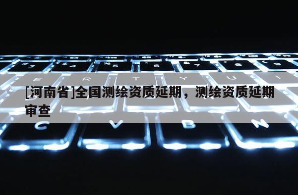 [河南省]全國測繪資質延期，測繪資質延期審查