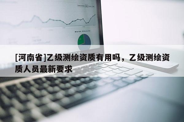 [河南省]乙級測繪資質有用嗎，乙級測繪資質人員最新要求