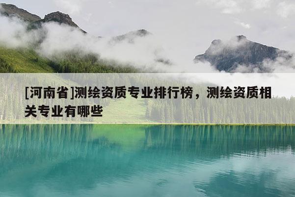 [河南省]測繪資質專業排行榜，測繪資質相關專業有哪些
