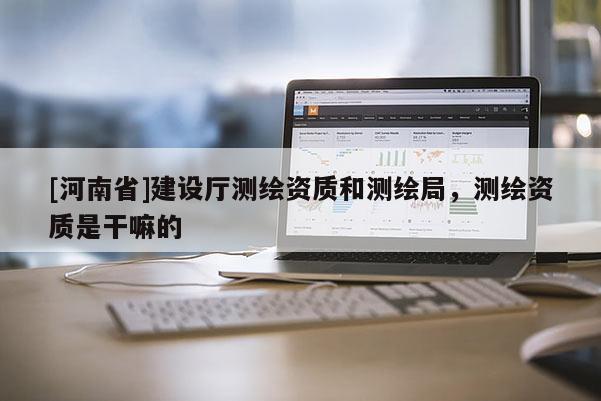 [河南省]建設(shè)廳測繪資質(zhì)和測繪局，測繪資質(zhì)是干嘛的