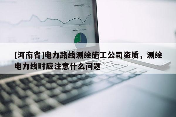 [河南省]電力路線測繪施工公司資質，測繪電力線時應注意什么問題