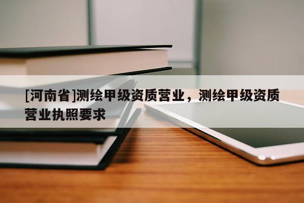[河南省]測(cè)繪甲級(jí)資質(zhì)營(yíng)業(yè)，測(cè)繪甲級(jí)資質(zhì)營(yíng)業(yè)執(zhí)照要求
