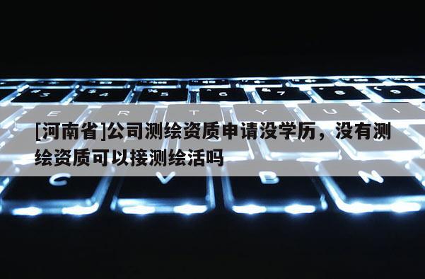 [河南省]公司測繪資質申請沒學歷，沒有測繪資質可以接測繪活嗎