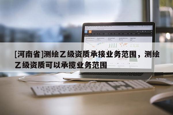 [河南省]測繪乙級資質承接業務范圍，測繪乙級資質可以承攬業務范圍