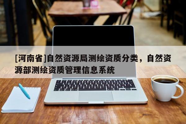 [河南省]自然資源局測繪資質分類，自然資源部測繪資質管理信息系統