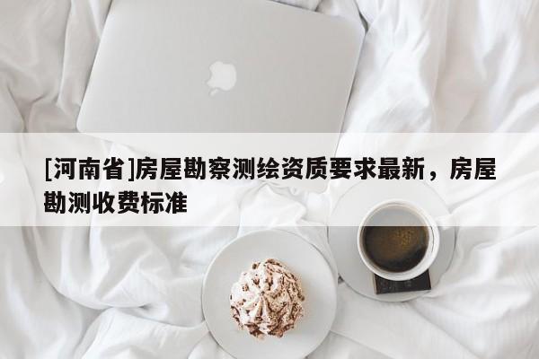 [河南省]房屋勘察測繪資質要求最新，房屋勘測收費標準