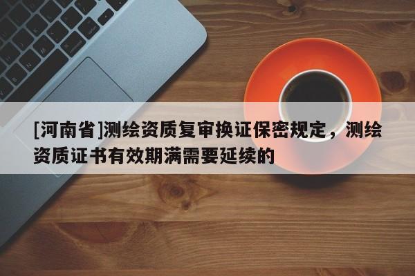 [河南省]測繪資質復審換證保密規定，測繪資質證書有效期滿需要延續的