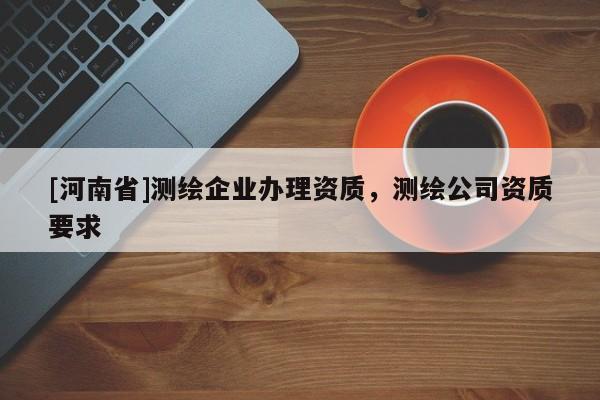 [河南省]測繪企業辦理資質，測繪公司資質要求