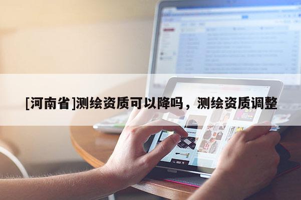 [河南省]測繪資質(zhì)可以降嗎，測繪資質(zhì)調(diào)整