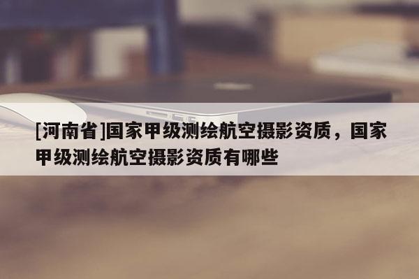 [河南省]國家甲級測繪航空攝影資質，國家甲級測繪航空攝影資質有哪些