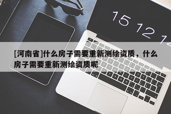 [河南省]什么房子需要重新測(cè)繪資質(zhì)，什么房子需要重新測(cè)繪資質(zhì)呢