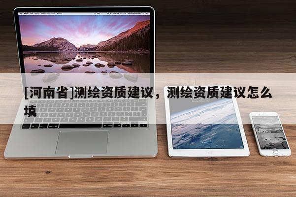 [河南省]測繪資質建議，測繪資質建議怎么填